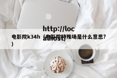 电影院k34h（电影院特殊场是什么意思?）