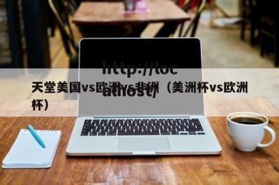 天堂美国vs欧洲vs非洲（美洲杯vs欧洲杯）