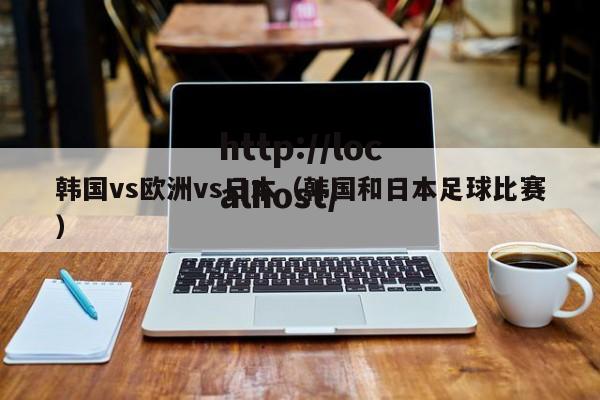 韩国vs欧洲vs日本(韩国和日本足球比赛)