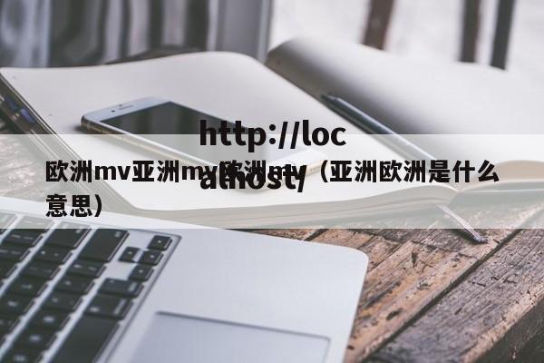 欧洲mv亚洲mv欧洲mv(亚洲欧洲是什么意思)