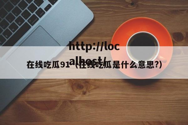 在线吃瓜91(在线吃瓜是什么意思?)