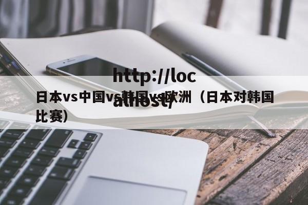 日本vs中国vs韩国vs欧洲(日本对韩国比赛)